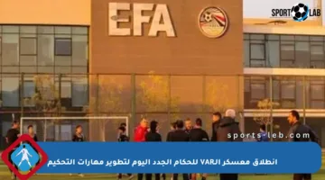 انطلاق معسكر الـVAR للحكام الجدد اليوم لتطوير مهارات التحكيم